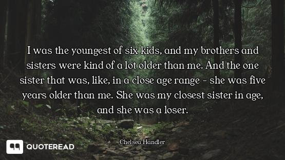 I was the youngest of six kids, and my brothers and sisters were kind of a lot older than me. And th...