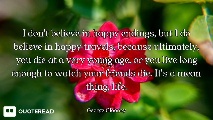 I don't believe in happy endings, but I do believe in happy travels, because ultimately, you die at...