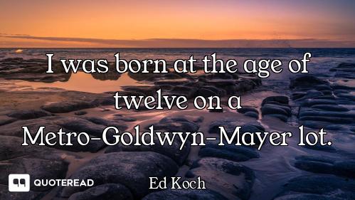 I was born at the age of twelve on a Metro-Goldwyn-Mayer lot.