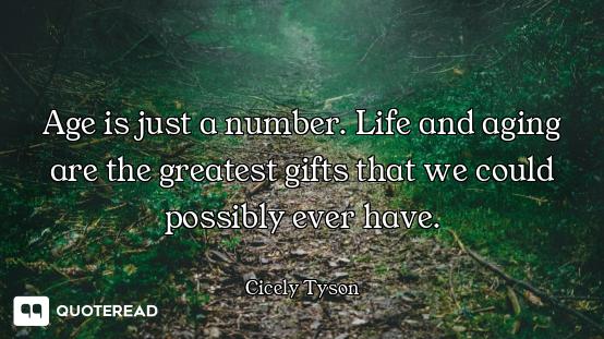 Age is just a number. Life and aging are the greatest gifts that we could possibly ever have.