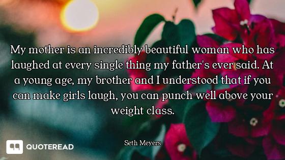 My mother is an incredibly beautiful woman who has laughed at every single thing my father's ever sa...