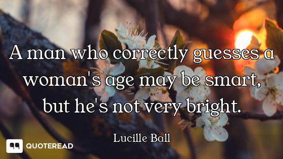 A man who correctly guesses a woman's age may be smart, but he's not very bright.
