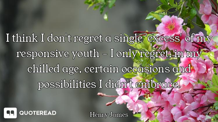 I think I don't regret a single 'excess' of my responsive youth - I only regret, in my chilled age,...