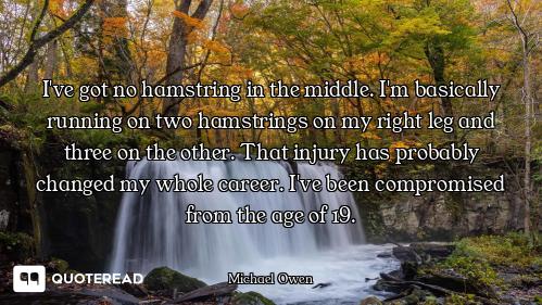 I've got no hamstring in the middle. I'm basically running on two hamstrings on my right leg and thr...