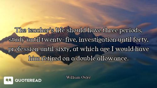 The teacher's life should have three periods, study until twenty-five, investigation until forty, pr...
