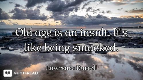 Old age is an insult. It's like being smacked.