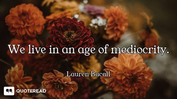 We live in an age of mediocrity.