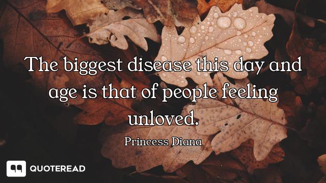 The biggest disease this day and age is that of people feeling unloved.