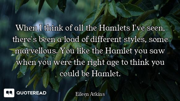 When I think of all the Hamlets I've seen, there's been a load of different styles, some marvellous....