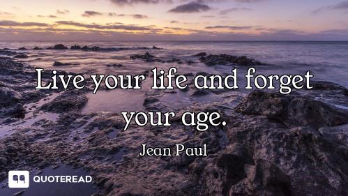 Live your life and forget your age.