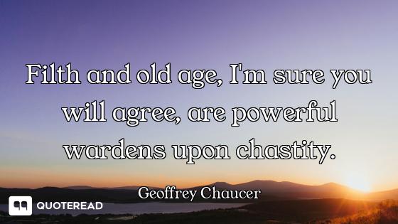 Filth and old age, I'm sure you will agree, are powerful wardens upon chastity.
