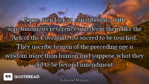 Some men look at constitutions with sanctimonious reverence and deem them like the Ark of the Covena...