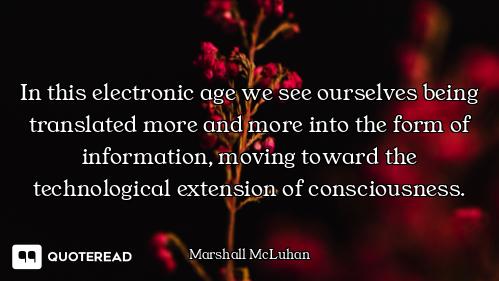In this electronic age we see ourselves being translated more and more into the form of information,...
