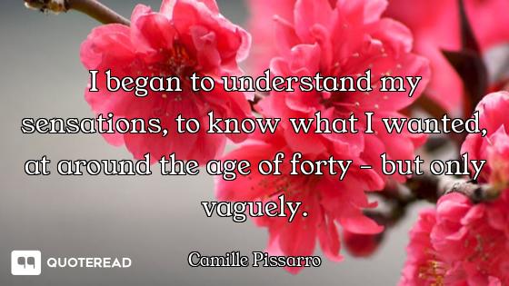 I began to understand my sensations, to know what I wanted, at around the age of forty - but only va...