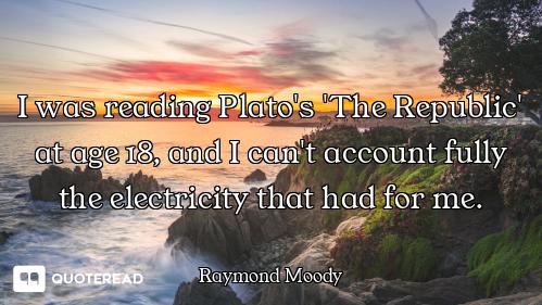 I was reading Plato's 'The Republic' at age 18, and I can't account fully the electricity that had f...