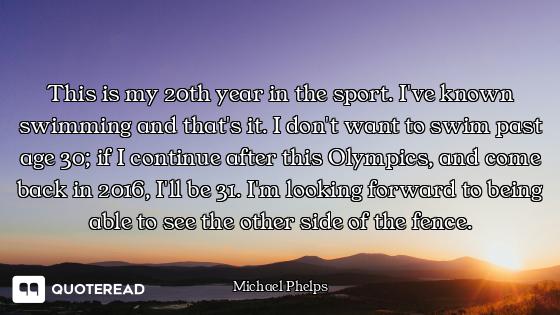 This is my 20th year in the sport. I've known swimming and that's it. I don't want to swim past age...