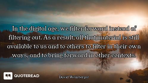 In the digital age, we filter forward instead of filtering out. As a result, all that material is st...