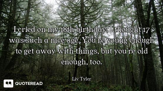 I cried on my 18th birthday. I thought 17 was such a nice age. You're young enough to get away with...