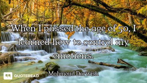 When I passed the age of 50, I learned how to control my emotions.