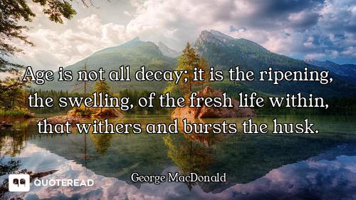 Age is not all decay; it is the ripening, the swelling, of the fresh life within, that withers and b...