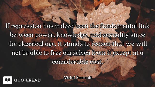 If repression has indeed been the fundamental link between power, knowledge, and sexuality since the...