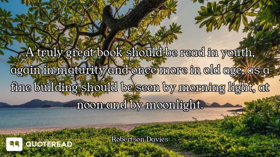 A truly great book should be read in youth, again in maturity and once more in old age, as a fine bu...