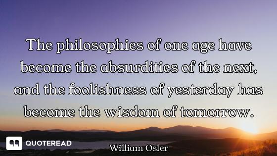 The philosophies of one age have become the absurdities of the next, and the foolishness of yesterda...