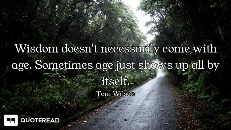 Wisdom doesn't necessarily come with age. Sometimes age just shows up all by itself.