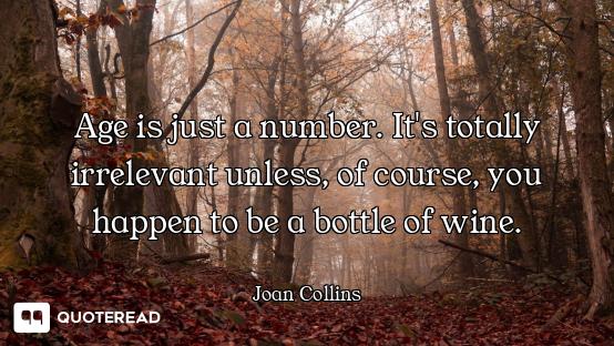 Age is just a number. It's totally irrelevant unless, of course, you happen to be a bottle of wine.
