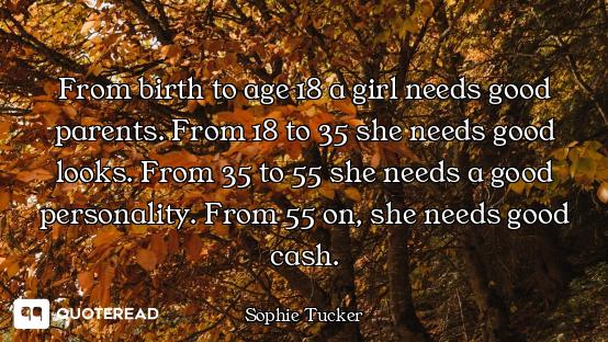 From birth to age 18 a girl needs good parents. From 18 to 35 she needs good looks. From 35 to 55 sh...