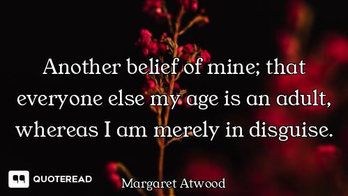 Another belief of mine; that everyone else my age is an adult, whereas I am merely in disguise.