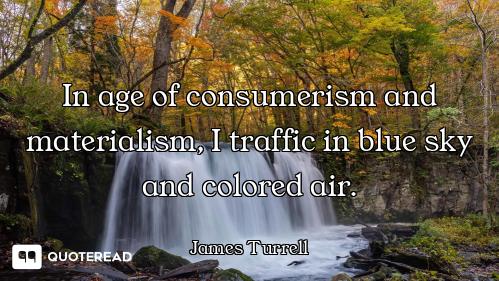 In age of consumerism and materialism, I traffic in blue sky and colored air.