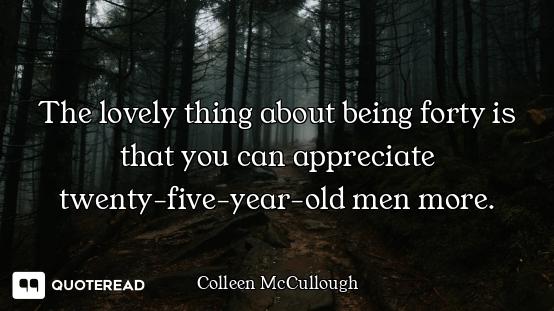The lovely thing about being forty is that you can appreciate twenty-five-year-old men more.