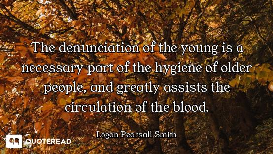 The denunciation of the young is a necessary part of the hygiene of older people, and greatly assist...