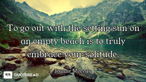 To go out with the setting sun on an empty beach is to truly embrace your solitude.