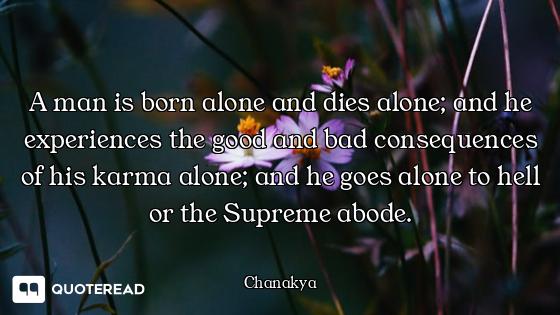 A man is born alone and dies alone; and he experiences the good and bad consequences of his karma al...