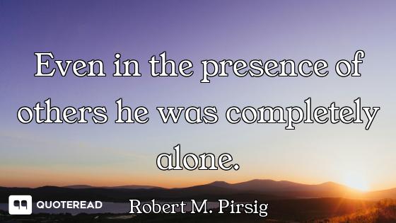 Even in the presence of others he was completely alone.