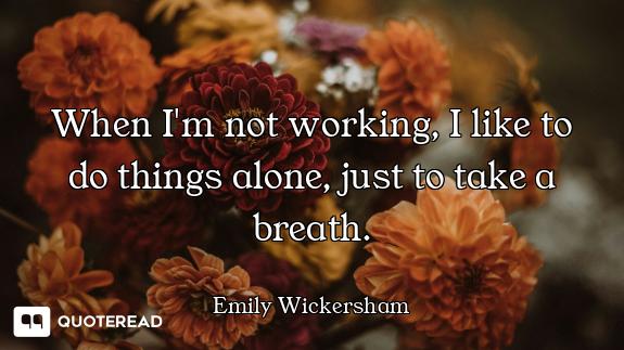 When I'm not working, I like to do things alone, just to take a breath.