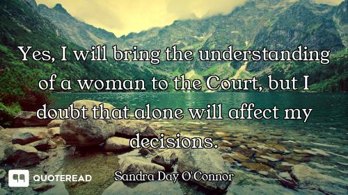 Yes, I will bring the understanding of a woman to the Court, but I doubt that alone will affect my d...