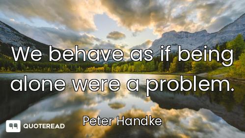 We behave as if being alone were a problem.