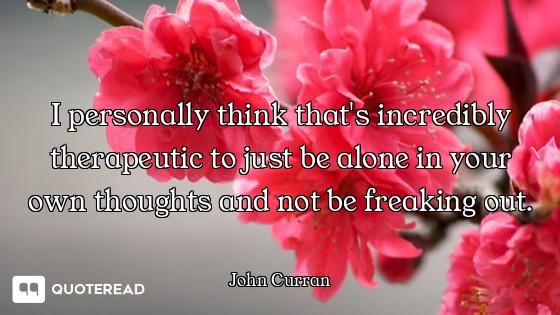 I personally think that's incredibly therapeutic to just be alone in your own thoughts and not be fr...