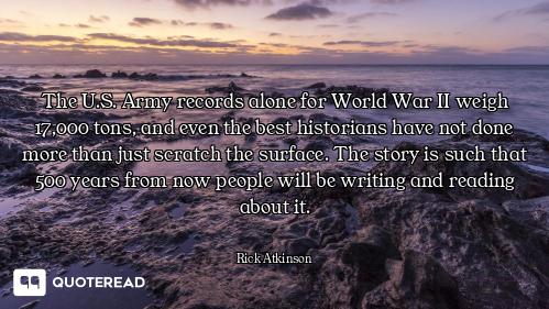 The U.S. Army records alone for World War II weigh 17,000 tons, and even the best historians have no...