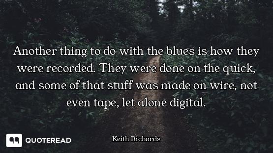 Another thing to do with the blues is how they were recorded. They were done on the quick, and some...