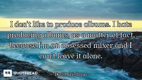 I don't like to produce albums. I hate producing albums, as a matter of fact, because I'm an obsesse...
