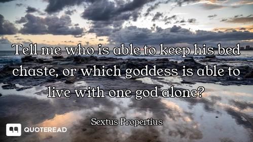Tell me who is able to keep his bed chaste, or which goddess is able to live with one god alone?