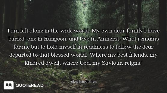 I am left alone in the wide world. My own dear family I have buried: one in Rangoon, and two in Amhe...