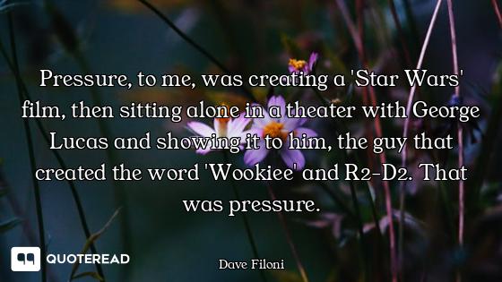 Pressure, to me, was creating a 'Star Wars' film, then sitting alone in a theater with George Lucas...