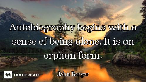 Autobiography begins with a sense of being alone. It is an orphan form.