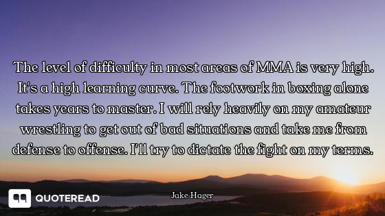 The level of difficulty in most areas of MMA is very high. It's a high learning curve. The footwork...