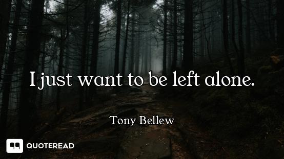 I just want to be left alone.
